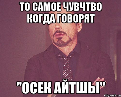 то самое чувчтво когда говорят "осек айтшы", Мем твое выражение лица