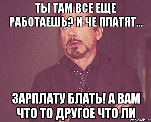 ты там все еще работаешь? и че платят... зарплату блать! а вам что то другое что ли, Мем твое выражение лица