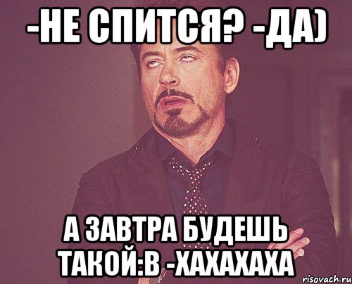 -не спится? -да) а завтра будешь такой:в -хахахаха, Мем твое выражение лица