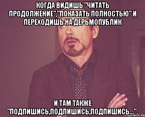 когда видишь "читать продолжение","показать полностью" и переходишь на дерьмопублик и там также "подпишись,подпишись,подпишись..."., Мем твое выражение лица