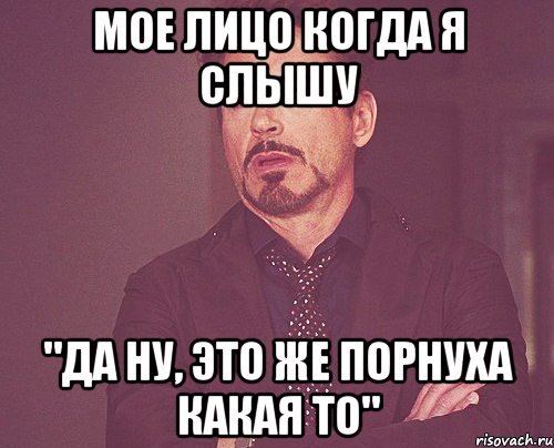 мое лицо когда я слышу "да ну, это же порнуха какая то", Мем твое выражение лица