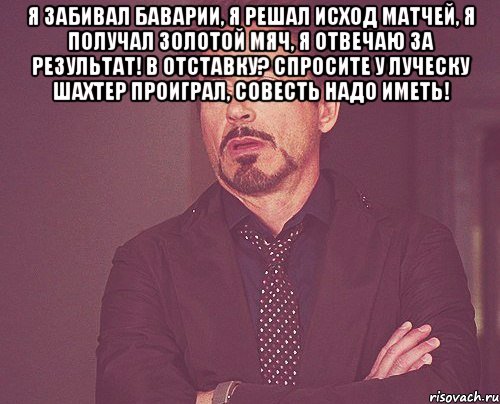 я забивал баварии, я решал исход матчей, я получал золотой мяч, я отвечаю за результат! в отставку? спросите у луческу шахтер проиграл, совесть надо иметь! , Мем твое выражение лица