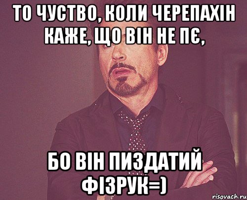 то чуство, коли черепахін каже, що він не пє, бо він пиздатий фізрук=), Мем твое выражение лица