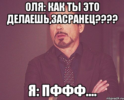 оля: как ты это делаешь,засранец??? я: пффф...., Мем твое выражение лица