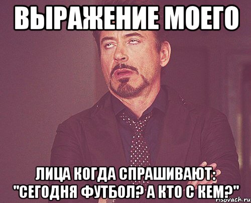 выражение моего лица когда спрашивают: "сегодня футбол? а кто с кем?", Мем твое выражение лица