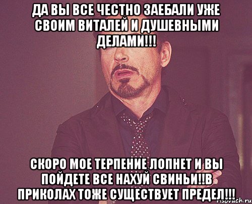 да вы все честно заебали уже своим виталей и душевными делами!!! скоро мое терпение лопнет и вы пойдете все нахуй свиньи!!в приколах тоже существует предел!!!, Мем твое выражение лица