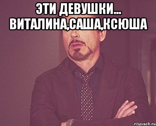 эти девушки... виталина,саша,ксюша , Мем твое выражение лица