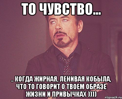 то чувство... .. когда жирная, ленивая кобыла, что то говорит о твоем образе жизни и привычках )))), Мем твое выражение лица