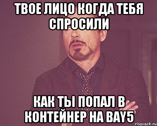 твое лицо когда тебя спросили как ты попал в контейнер на bay5, Мем твое выражение лица