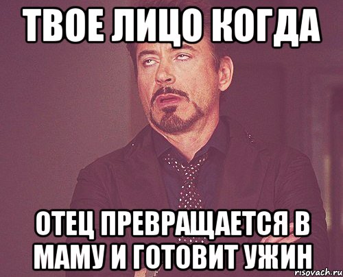 твое лицо когда отец превращается в маму и готовит ужин, Мем твое выражение лица