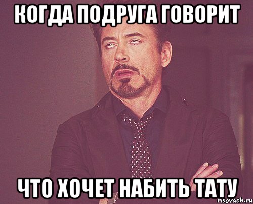 когда подруга говорит что хочет набить тату, Мем твое выражение лица