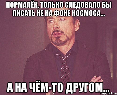 нормалёк, только следовало бы писать не на фоне космоса... а на чём-то другом..., Мем твое выражение лица