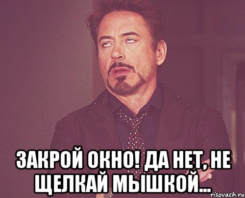  закрой окно! да нет, не щелкай мышкой..., Мем твое выражение лица