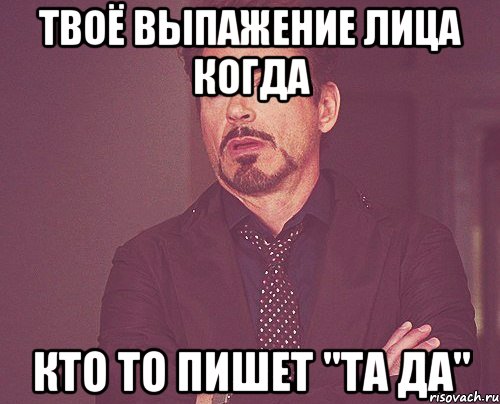 твоё выпажение лица когда кто то пишет "та да", Мем твое выражение лица