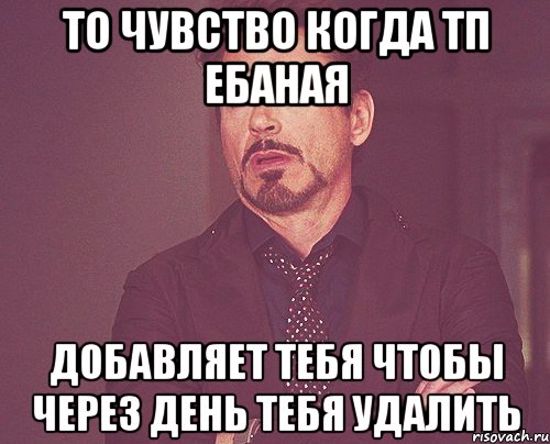 то чувство когда тп ебаная добавляет тебя чтобы через день тебя удалить, Мем твое выражение лица