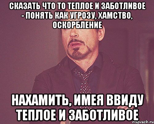 сказать что то теплое и заботливое - понять как угрозу, хамство, оскорбление нахамить, имея ввиду теплое и заботливое, Мем твое выражение лица