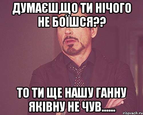 думаєш,що ти нічого не боїшся?? то ти ще нашу ганну яківну не чув......, Мем твое выражение лица