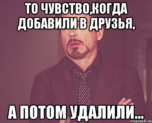 то чувство,когда добавили в друзья, а потом удалили..., Мем твое выражение лица