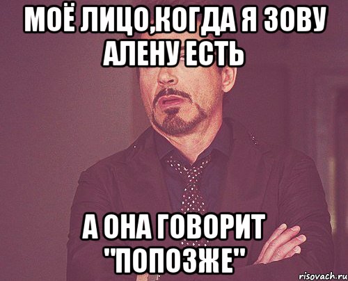 моё лицо,когда я зову алену есть а она говорит "попозже", Мем твое выражение лица