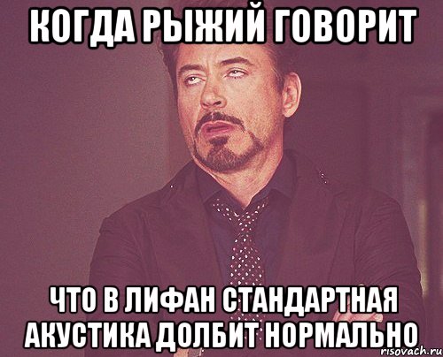 когда рыжий говорит что в лифан стандартная акустика долбит нормально, Мем твое выражение лица