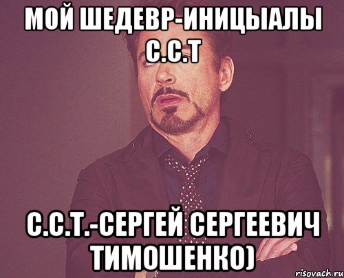 мой шедевр-иницыалы с.с.т с.с.т.-сергей сергеевич тимошенко), Мем твое выражение лица