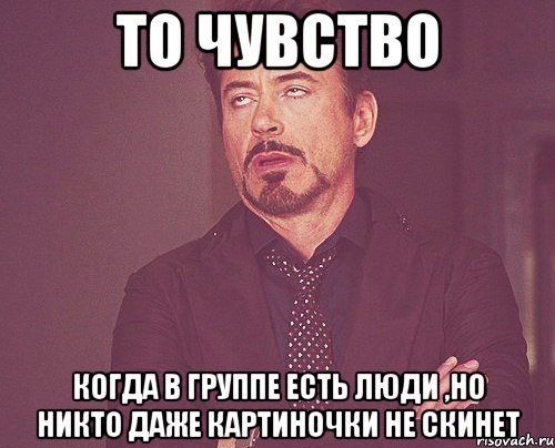 то чувство когда в группе есть люди ,но никто даже картиночки не скинет, Мем твое выражение лица