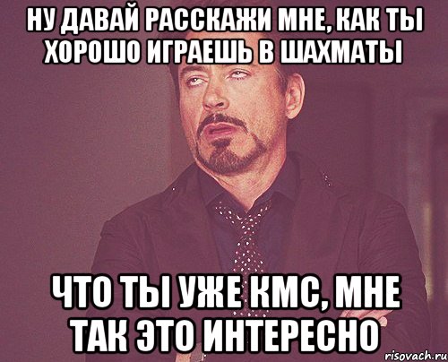 ну давай расскажи мне, как ты хорошо играешь в шахматы что ты уже кмс, мне так это интересно, Мем твое выражение лица