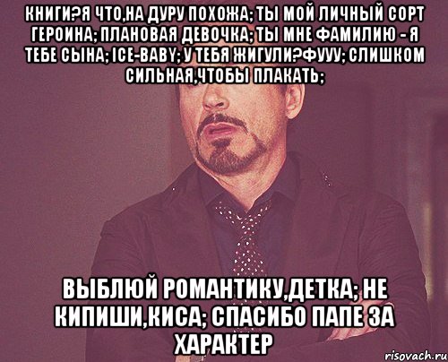 книги?я что,на дуру похожа; ты мой личный сорт героина; плановая девочка; ты мне фамилию - я тебе сына; ice-baby; у тебя жигули?фууу; слишком сильная,чтобы плакать; выблюй романтику,детка; не кипиши,киса; спасибо папе за характер, Мем твое выражение лица