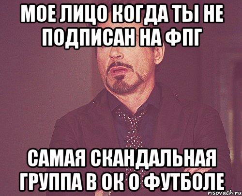 мое лицо когда ты не подписан на фпг самая скандальная группа в ок о футболе, Мем твое выражение лица