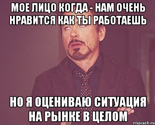 мое лицо когда - нам очень нравится как ты работаешь но я оцениваю ситуация на рынке в целом, Мем твое выражение лица