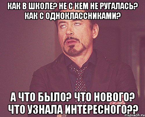 как в школе? не с кем не ругалась? как с одноклассниками? а что было? что нового? что узнала интересного??, Мем твое выражение лица