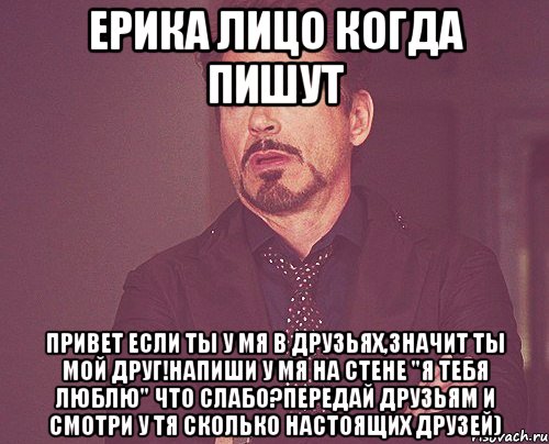 ерика лицо когда пишут привет если ты у мя в друзьях,значит ты мой друг!напиши у мя на стене "я тебя люблю" что слабо?передай друзьям и смотри у тя сколько настоящих друзей), Мем твое выражение лица