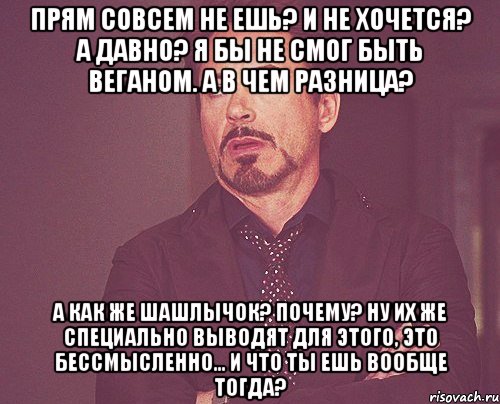 прям совсем не ешь? и не хочется? а давно? я бы не смог быть веганом. а в чем разница? а как же шашлычок? почему? ну их же специально выводят для этого, это бессмысленно... и что ты ешь вообще тогда?, Мем твое выражение лица