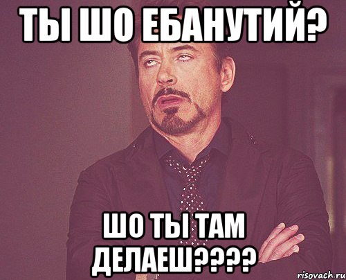 ты шо ебанутий? шо ты там делаеш???, Мем твое выражение лица