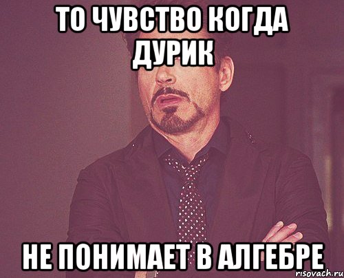 то чувство когда дурик не понимает в алгебре, Мем твое выражение лица