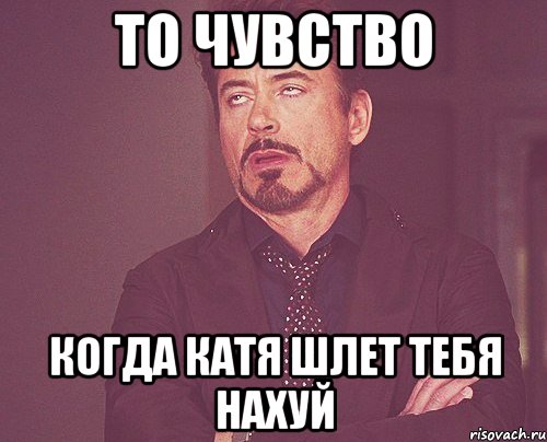 то чувство когда катя шлет тебя нахуй, Мем твое выражение лица