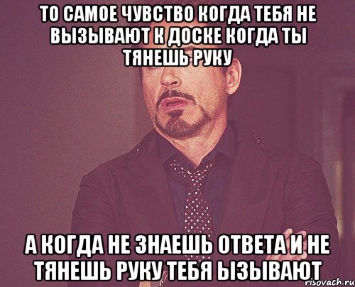 то самое чувство когда тебя не вызывают к доске когда ты тянешь руку а когда не знаешь ответа и не тянешь руку тебя ызывают, Мем твое выражение лица