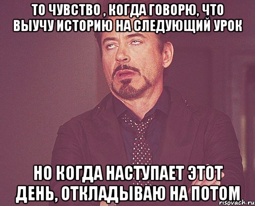 то чувство , когда говорю, что выучу историю на следующий урок но когда наступает этот день, откладываю на потом, Мем твое выражение лица