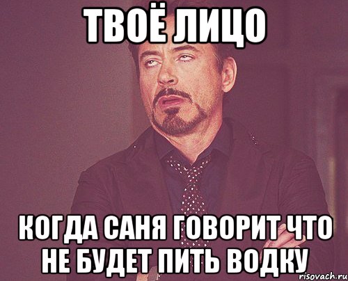 твоё лицо когда саня говорит что не будет пить водку, Мем твое выражение лица