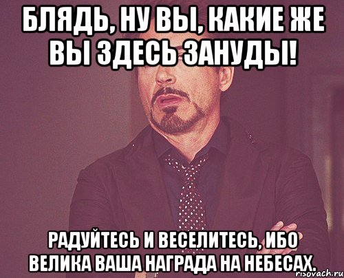 блядь, ну вы, какие же вы здесь зануды! радуйтесь и веселитесь, ибо велика ваша награда на небесах., Мем твое выражение лица