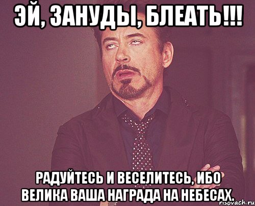 эй, зануды, блеать!!! радуйтесь и веселитесь, ибо велика ваша награда на небесах., Мем твое выражение лица