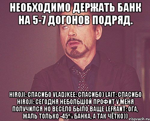 необходимо держать банк на 5-7 догонов подряд. hiroji: спасибо vladjkee: спасибо) lait: спасибо hiroji: сегодня небольшой профит у меня получился но весело было ваще lefrant: ога, жаль только -45% банка, а так чётко)), Мем твое выражение лица