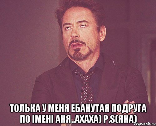  толька у меня ебанутая подруга по імені аня..ахаха) p.s(яна), Мем твое выражение лица