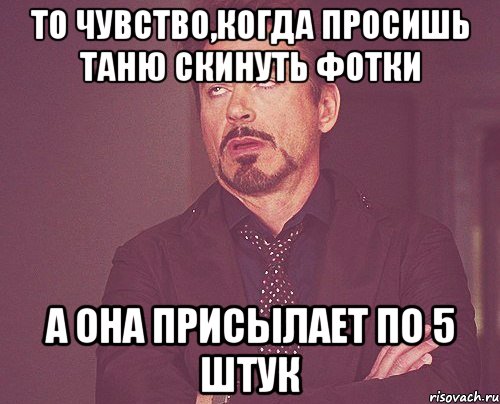 то чувство,когда просишь таню скинуть фотки а она присылает по 5 штук, Мем твое выражение лица