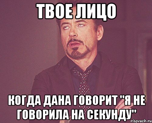 твое лицо когда дана говорит "я не говорила на секунду", Мем твое выражение лица