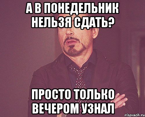 а в понедельник нельзя сдать? просто только вечером узнал, Мем твое выражение лица