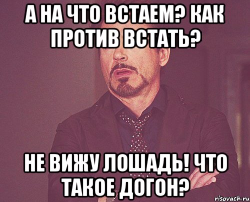 а на что встаем? как против встать? не вижу лошадь! что такое догон?, Мем твое выражение лица