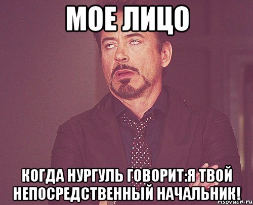 Мое лицо Когда Нургуль говорит:Я твой непосредственный начальник!, Мем твое выражение лица