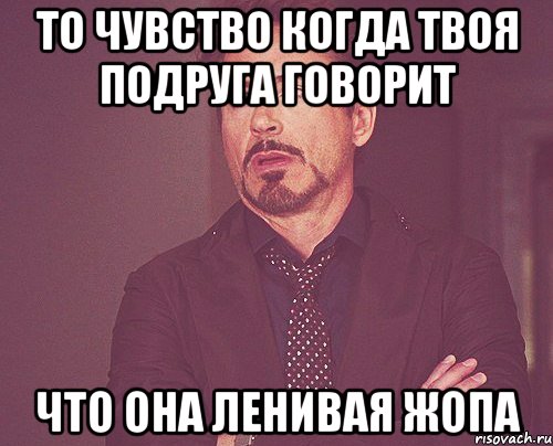 то чувство когда твоя подруга говорит что она ленивая жопа, Мем твое выражение лица