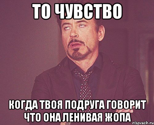 то чувство когда твоя подруга говорит что она ленивая жопа, Мем твое выражение лица